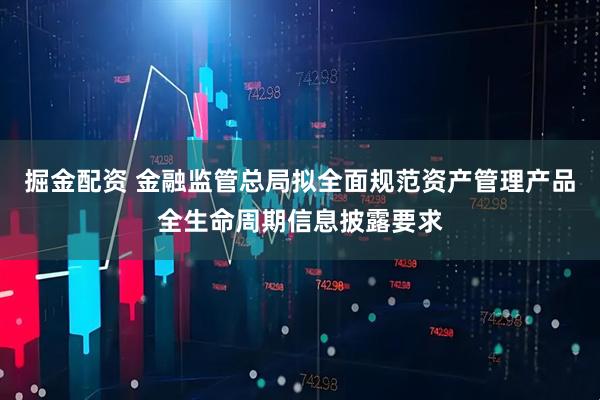 掘金配资 金融监管总局拟全面规范资产管理产品全生命周期信息披露要求