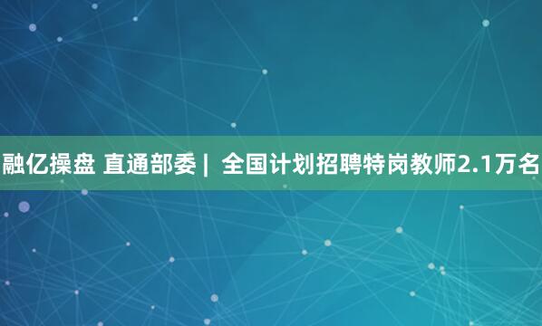 融亿操盘 直通部委 |  全国计划招聘特岗教师2.1万名