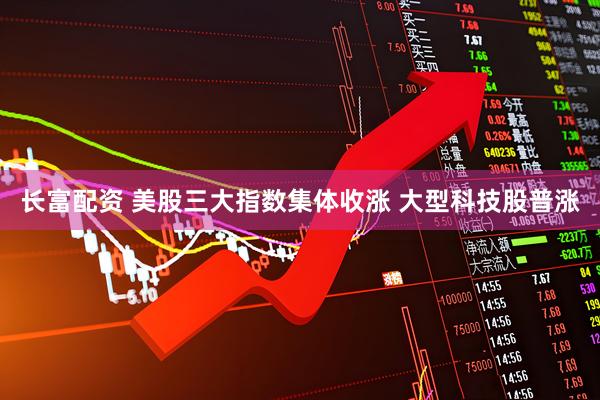 长富配资 美股三大指数集体收涨 大型科技股普涨