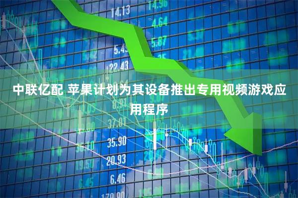中联亿配 苹果计划为其设备推出专用视频游戏应用程序