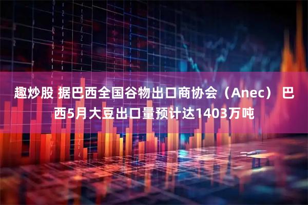趣炒股 据巴西全国谷物出口商协会（Anec） 巴西5月大豆出口量预计达1403万吨