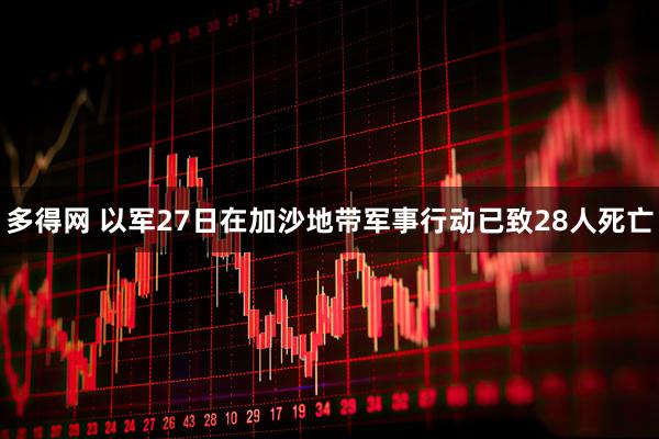 多得网 以军27日在加沙地带军事行动已致28人死亡