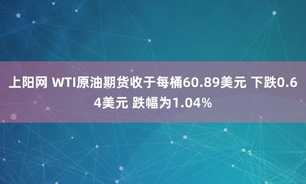 上阳网 WTI原油期货收于每桶60.89美元 下跌0.64美元 跌幅为1.04%