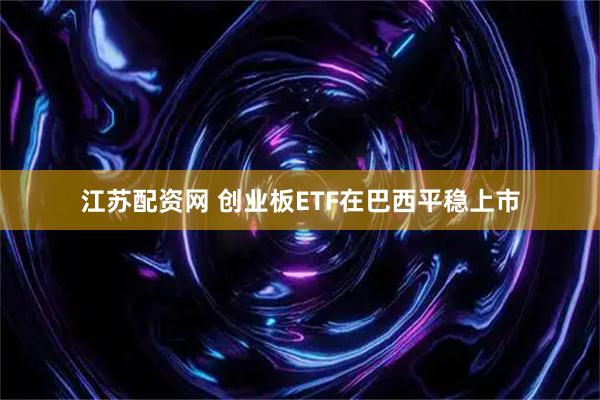 江苏配资网 创业板ETF在巴西平稳上市