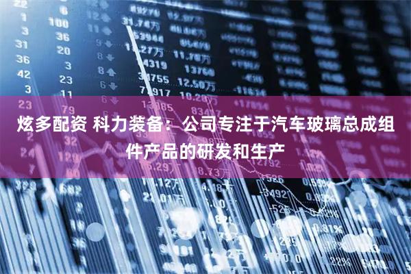 炫多配资 科力装备：公司专注于汽车玻璃总成组件产品的研发和生产