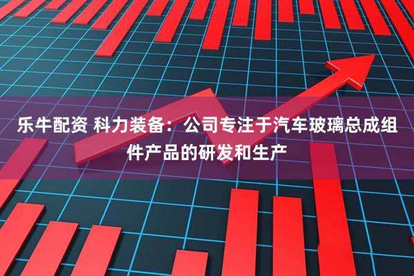 乐牛配资 科力装备：公司专注于汽车玻璃总成组件产品的研发和生产