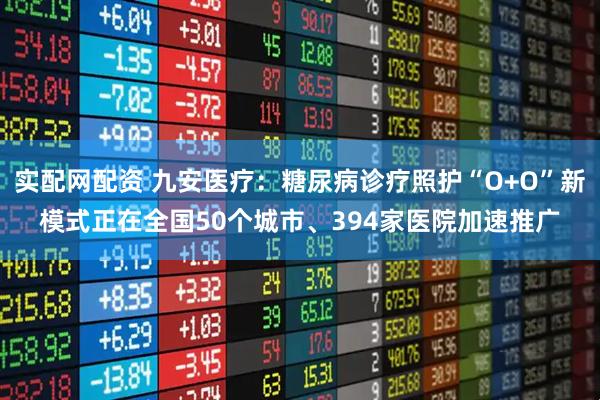 实配网配资 九安医疗：糖尿病诊疗照护“O+O”新模式正在全国50个城市、394家医院加速推广