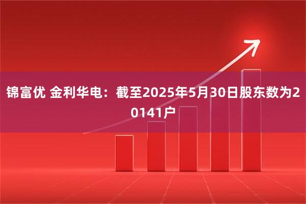 锦富优 金利华电：截至2025年5月30日股东数为20141户