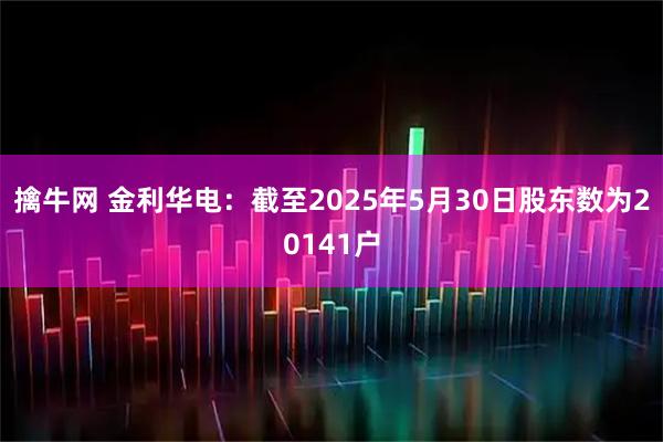 擒牛网 金利华电：截至2025年5月30日股东数为20141户