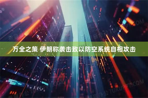 万全之策 伊朗称袭击致以防空系统自相攻击
