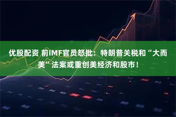 优股配资 前IMF官员怒批：特朗普关税和“大而美”法案或重创美经济和股市！