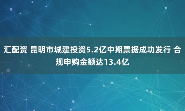 汇配资 昆明市城建投资5.2亿中期票据成功发行 合规申购金额达13.4亿