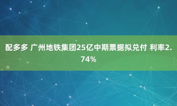 配多多 广州地铁集团25亿中期票据拟兑付 利率2.74%
