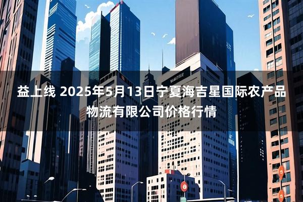 益上线 2025年5月13日宁夏海吉星国际农产品物流有限公司价格行情