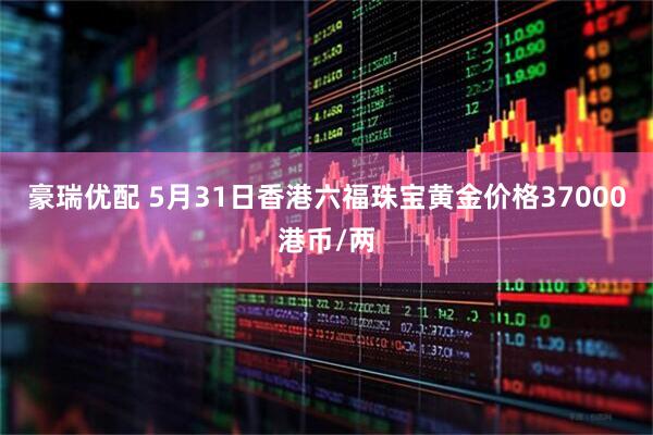 豪瑞优配 5月31日香港六福珠宝黄金价格37000港币/两