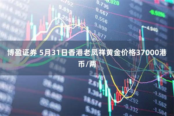 博盈证券 5月31日香港老凤祥黄金价格37000港币/两