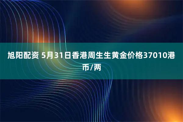 旭阳配资 5月31日香港周生生黄金价格37010港币/两