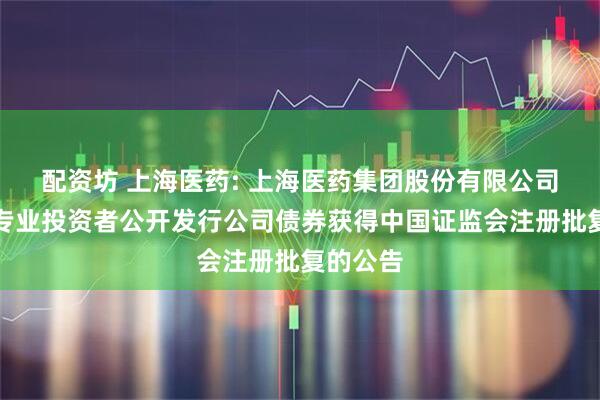 配资坊 上海医药: 上海医药集团股份有限公司关于向专业投资者公开发行公司债券获得中国证监会注册批复的公告