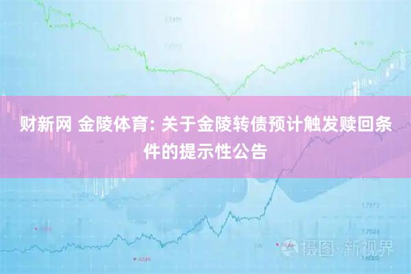 财新网 金陵体育: 关于金陵转债预计触发赎回条件的提示性公告