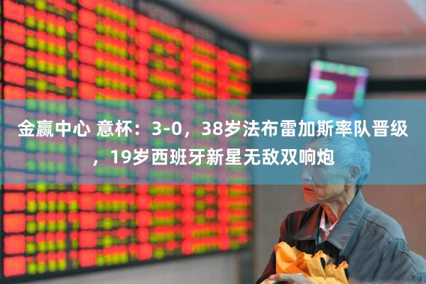 金赢中心 意杯：3-0，38岁法布雷加斯率队晋级，19岁西班牙新星无敌双响炮