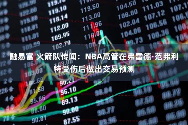 融易富 火箭队传闻：NBA高管在弗雷德·范弗利特受伤后做出交易预测
