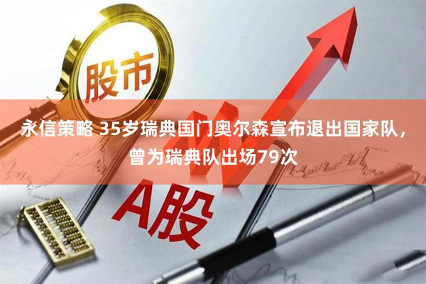 永信策略 35岁瑞典国门奥尔森宣布退出国家队，曾为瑞典队出场79次