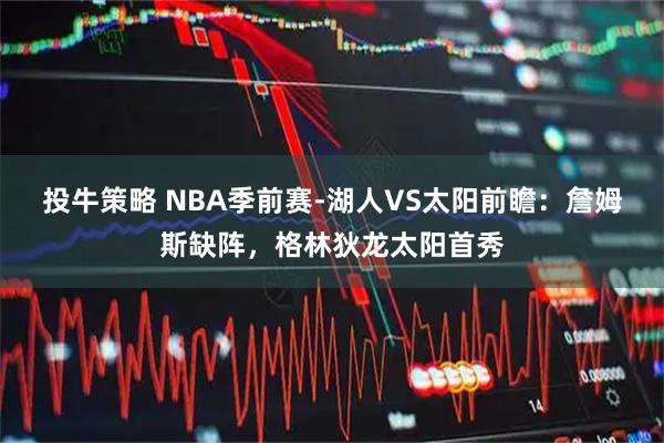 投牛策略 NBA季前赛-湖人VS太阳前瞻：詹姆斯缺阵，格林狄龙太阳首秀