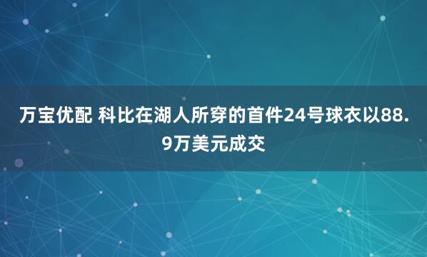 万宝优配 科比在湖人所穿的首件24号球衣以88.9万美元成交