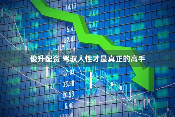 俊升配资 驾驭人性才是真正的高手
