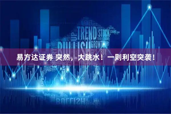 易方达证券 突然，大跳水！一则利空突袭！