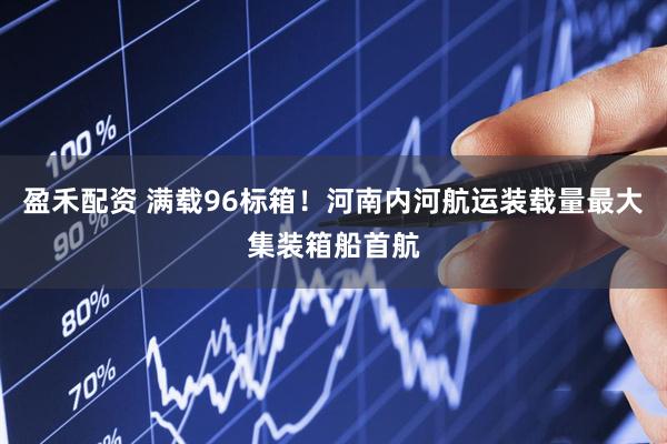 盈禾配资 满载96标箱！河南内河航运装载量最大集装箱船首航