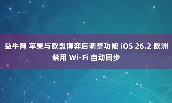 益牛网 苹果与欧盟博弈后调整功能 iOS 26.2 欧洲禁用 Wi-Fi 自动同步