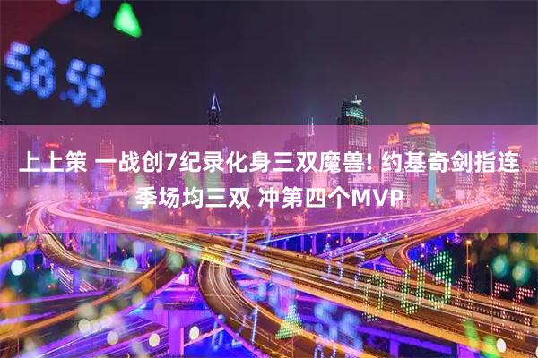 上上策 一战创7纪录化身三双魔兽! 约基奇剑指连季场均三双 冲第四个MVP