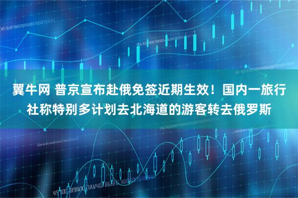 翼牛网 普京宣布赴俄免签近期生效!国内一旅行社称特别多计划去北海道的游客转去俄罗斯