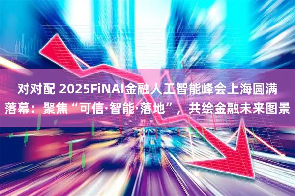 对对配 2025FiNAI金融人工智能峰会上海圆满落幕:聚焦“可信·智能·落地”,共绘金融未来图景