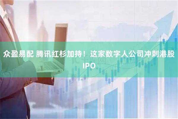 众盈易配 腾讯红杉加持!这家数字人公司冲刺港股IPO