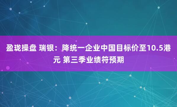 盈珑操盘 瑞银:降统一企业中国目标价至10.5港元 第三季业绩符预期