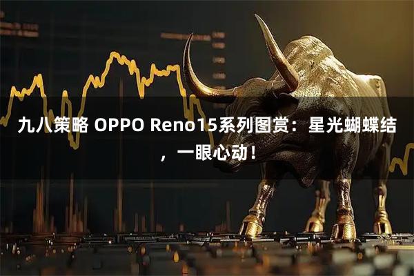 九八策略 OPPO Reno15系列图赏:星光蝴蝶结,一眼心动!