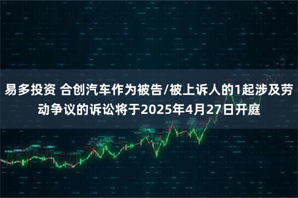 易多投资 合创汽车作为被告/被上诉人的1起涉及劳动争议的诉讼将于2025年4月27日开庭