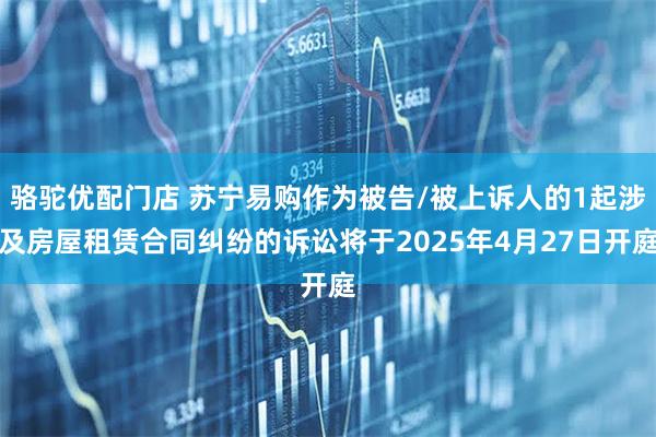 骆驼优配门店 苏宁易购作为被告/被上诉人的1起涉及房屋租赁合同纠纷的诉讼将于2025年4月27日开庭