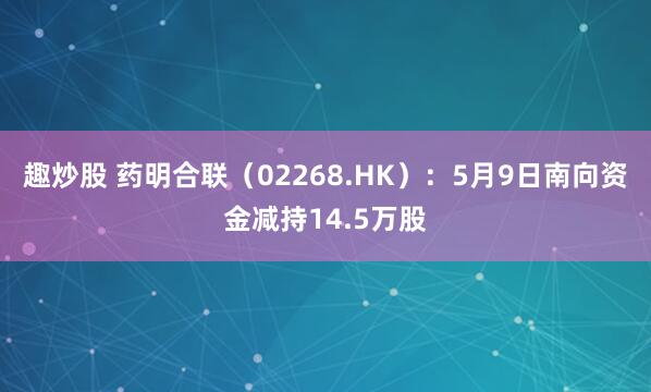 趣炒股 药明合联（02268.HK）：5月9日南向资金减持14.5万股