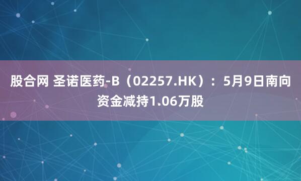股合网 圣诺医药-B（02257.HK）：5月9日南向资金减持1.06万股