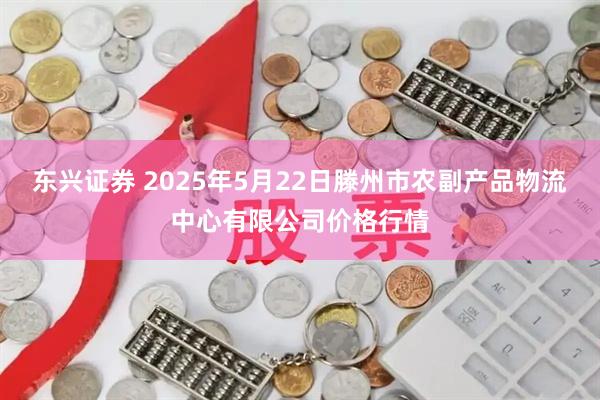 东兴证券 2025年5月22日滕州市农副产品物流中心有限公司价格行情