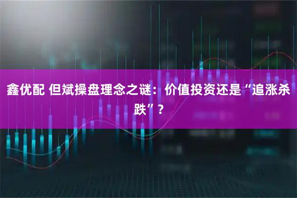 鑫优配 但斌操盘理念之谜：价值投资还是“追涨杀跌”？