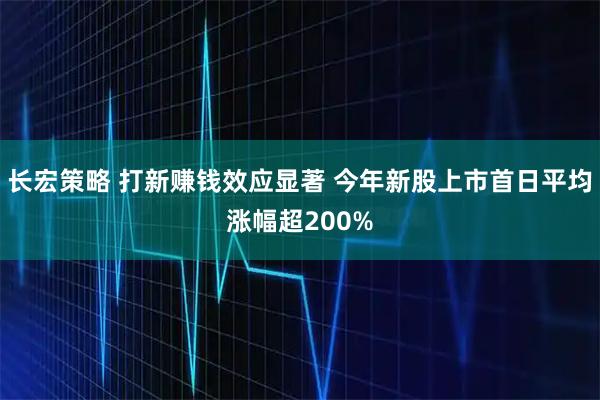长宏策略 打新赚钱效应显著 今年新股上市首日平均涨幅超200%