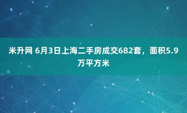 米升网 6月3日上海二手房成交682套，面积5.9万平方米