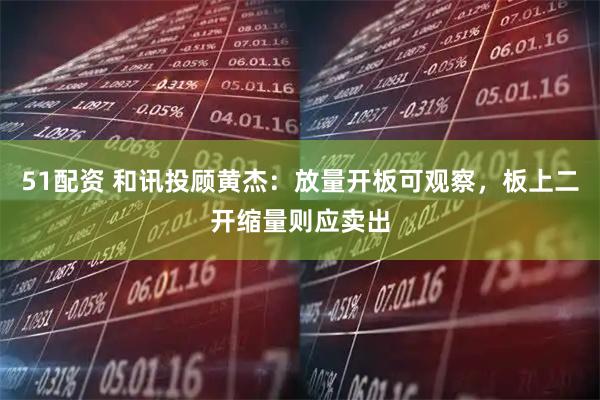 51配资 和讯投顾黄杰：放量开板可观察，板上二开缩量则应卖出