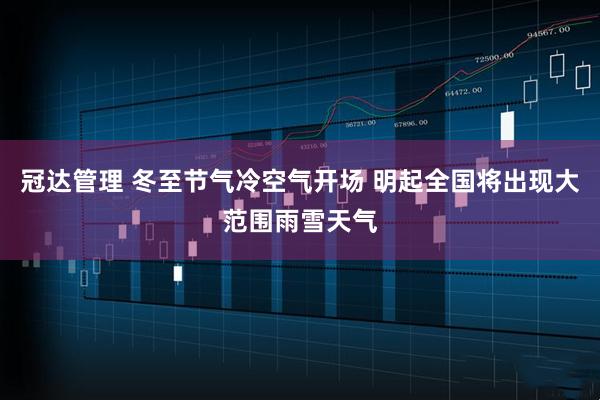 冠达管理 冬至节气冷空气开场 明起全国将出现大范围雨雪天气