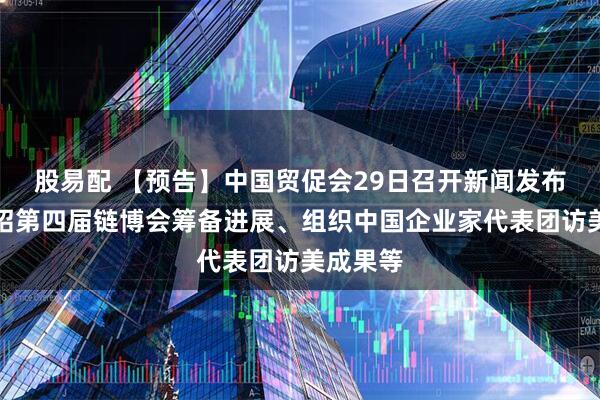 股易配 【预告】中国贸促会29日召开新闻发布会，介绍第四届链博会筹备进展、组织中国企业家代表团访美成果等