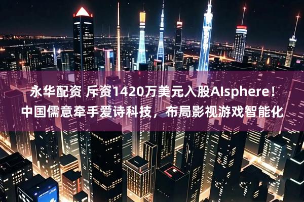 永华配资 斥资1420万美元入股AIsphere！中国儒意牵手爱诗科技，布局影视游戏智能化